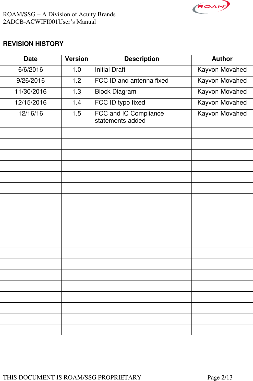 ROAM/SSG &ndash; A Division of Acuity Brands    2ADCB-ACWIFI001User&rsquo;s Manual             THIS DOCUMENT IS ROAM/SSG PROPRIETARY   Page 2/13 REVISION HISTORY  Date Version Description Author 6/6/2016 1.0 Initial Draft Kayvon Movahed 9/26/2016 1.2 FCC ID and antenna fixed Kayvon Movahed 11/30/2016 1.3 Block Diagram Kayvon Movahed 12/15/2016 1.4 FCC ID typo fixed Kayvon Movahed 12/16/16 1.5 FCC and IC Compliance statements added Kayvon Movahed                                                                                