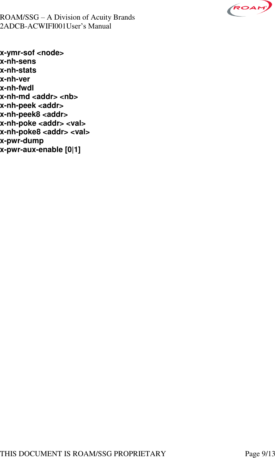 ROAM/SSG &ndash; A Division of Acuity Brands    2ADCB-ACWIFI001User&rsquo;s Manual             THIS DOCUMENT IS ROAM/SSG PROPRIETARY   Page 9/13 x-ymr-sof <node> x-nh-sens x-nh-stats x-nh-ver x-nh-fwdl x-nh-md <addr> <nb> x-nh-peek <addr> x-nh-peek8 <addr> x-nh-poke <addr> <val> x-nh-poke8 <addr> <val> x-pwr-dump x-pwr-aux-enable [0|1]  