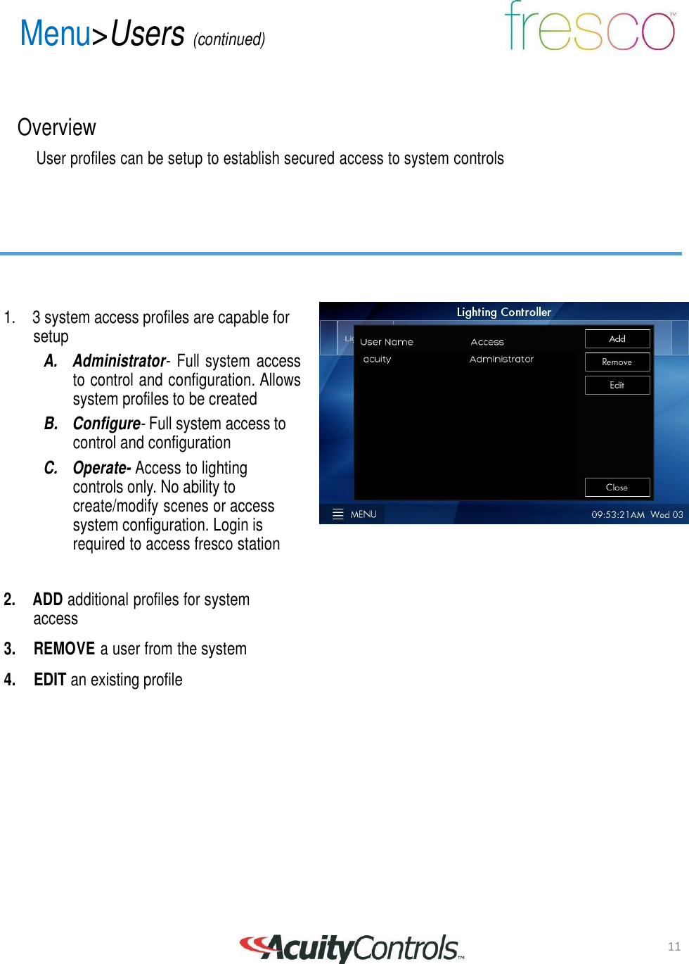 11 Menu>Users (continued)       Overview  User profiles can be setup to establish secured access to system controls          1. 3 system access profiles are capable for setup A.  Administrator-  Full system access to control and configuration. Allows system profiles to be created B. Configure- Full system access to control and configuration C.  Operate- Access to lighting controls only. No ability to create/modify scenes or access system configuration. Login is required to access fresco station   2.  ADD additional profiles for system access  3.     REMOVE a user from the system  4.    EDIT an existing profile