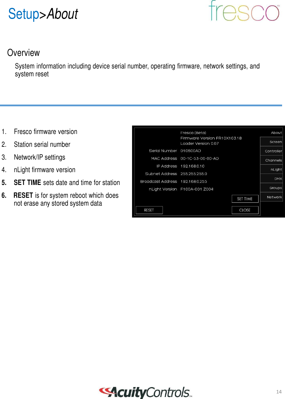 14 Setup>About       Overview  System information including device serial number, operating firmware, network settings, and system reset         1.     Fresco firmware version  2.     Station serial number  3.    Network/IP settings  4.     nLight firmware version  5.     SET TIME sets date and time for station  6.  RESET is for system reboot which does not erase any stored system data