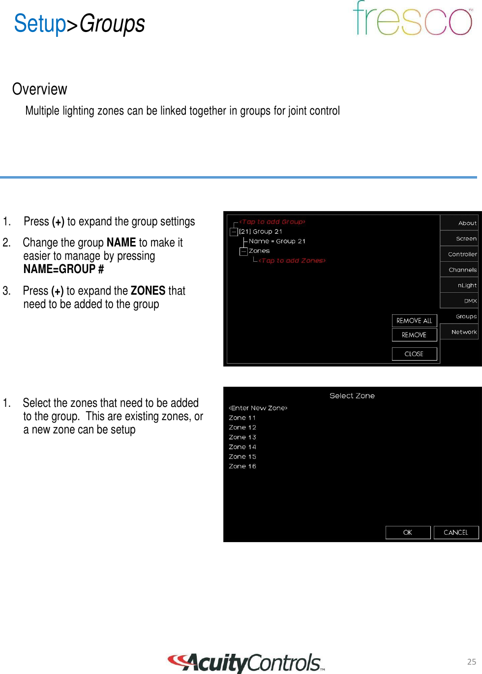 25 Setup>Groups       Overview  Multiple lighting zones can be linked together in groups for joint control          1.    Press (+) to expand the group settings  2. Change the group NAME to make it easier to manage by pressing NAME=GROUP #  3. Press (+) to expand the ZONES that need to be added to the group         1. Select the zones that need to be added to the group.  This are existing zones, or a new zone can be setup