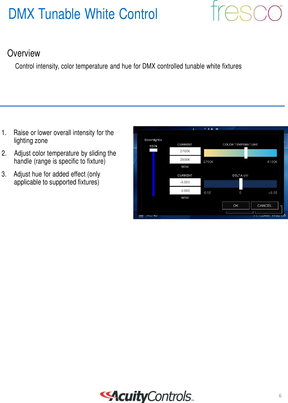 6 DMX Tunable White Control       Overview  Control intensity, color temperature and hue for DMX controlled tunable white fixtures          1.  Raise or lower overall intensity for the lighting zone  2.    Adjust color temperature by sliding the handle (range is specific to fixture)  3.  Adjust hue for added effect (only applicable to supported fixtures)