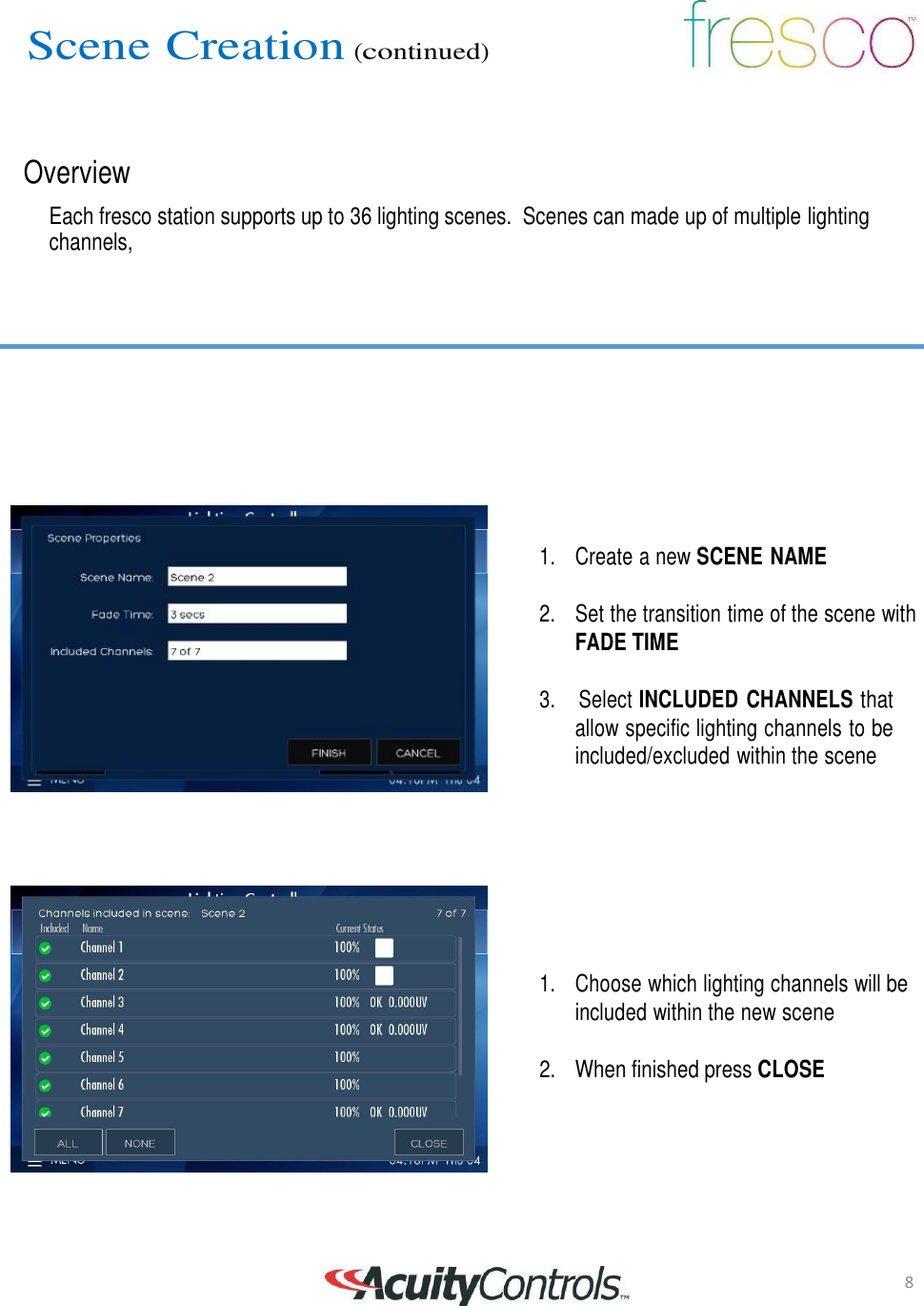 8 Scene Creation (continued)       Overview  Each fresco station supports up to 36 lighting scenes.  Scenes can made up of multiple lighting channels,               1.    Create a new SCENE NAME   2.    Set the transition time of the scene with FADE TIME   3.    Select INCLUDED CHANNELS that allow specific lighting channels to be included/excluded within the scene           1.    Choose which lighting channels will be included within the new scene  2.    When finished press CLOSE