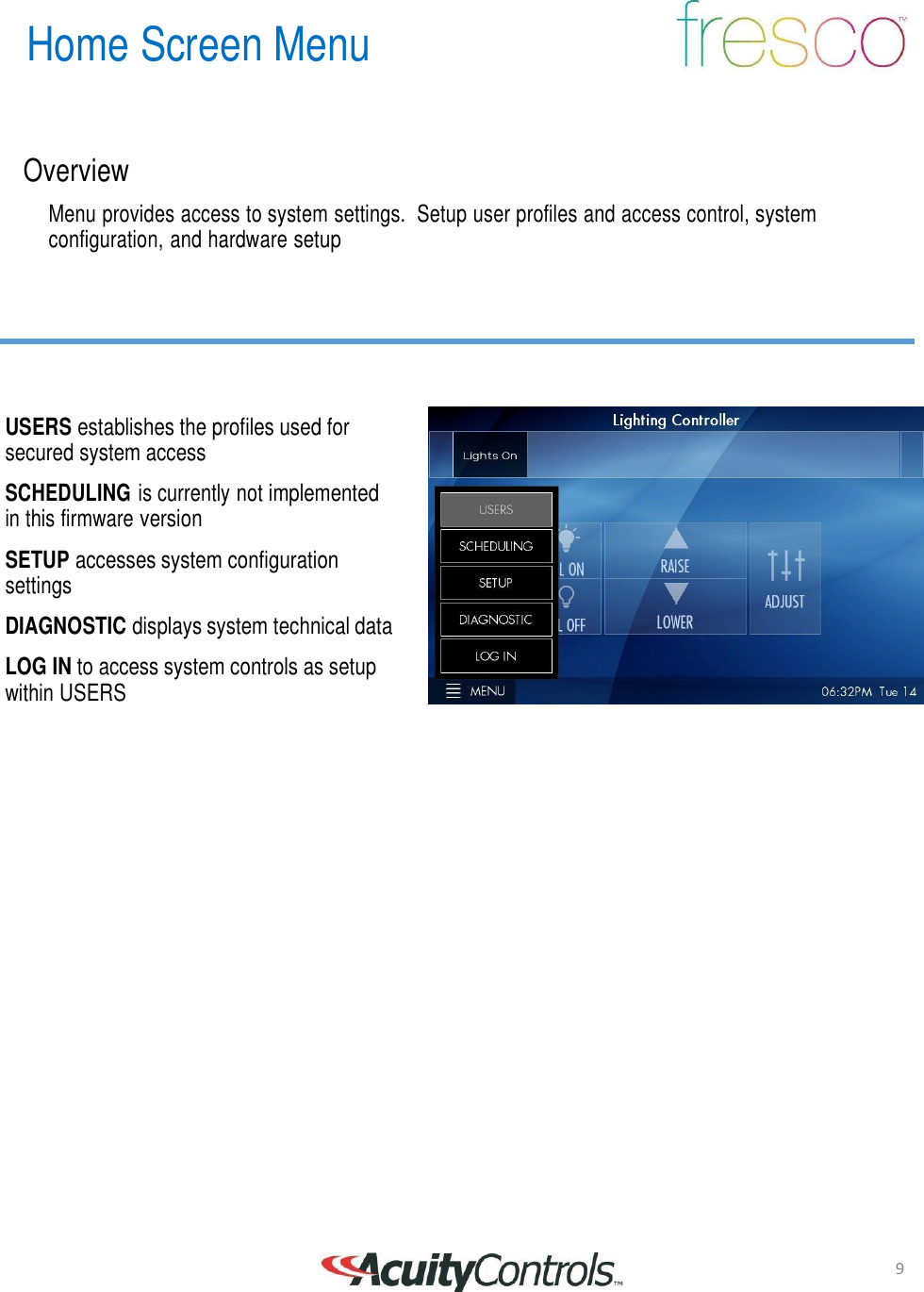 9 Home Screen Menu       Overview  Menu provides access to system settings.  Setup user profiles and access control, system configuration, and hardware setup         USERS establishes the profiles used for secured system access  SCHEDULING is currently not implemented in this firmware version  SETUP accesses system configuration settings  DIAGNOSTIC displays system technical data  LOG IN to access system controls as setup within USERS