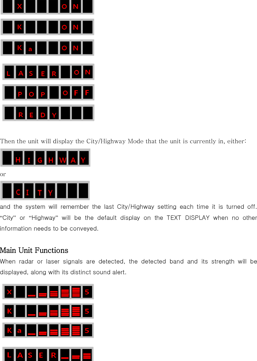    Then the unit will display the City/Highway Mode that the unit is currently in, either:  or  and the system will remember the last City/Highway setting each time it is turned off.  “City” or “Highway” will be the default display on the TEXT DISPLAY when no other information needs to be conveyed.  Main Unit Functions When  radar  or  laser  signals  are  detected,  the  detected  band  and its strength will be displayed, along with its distinct sound alert.     