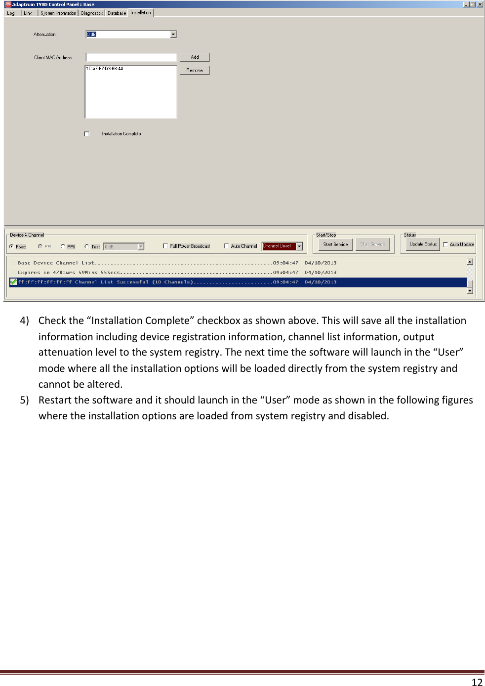 12   4) Check the “Installation Complete” checkbox as shown above. This will save all the installation information including device registration information, channel list information, output attenuation level to the system registry. The next time the software will launch in the “User” mode where all the installation options will be loaded directly from the system registry and cannot be altered.  5) Restart the software and it should launch in the “User” mode as shown in the following figures where the installation options are loaded from system registry and disabled. 