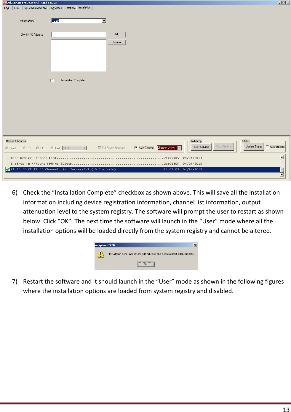  13   6) Check the “Installation Complete” checkbox as shown above. This will save all the installation information including device registration information, channel list information, output attenuation level to the system registry. The software will prompt the user to restart as shown below. Click “OK”. The next time the software will launch in the “User” mode where all the installation options will be loaded directly from the system registry and cannot be altered.   7) Restart the software and it should launch in the “User” mode as shown in the following figures where the installation options are loaded from system registry and disabled. 