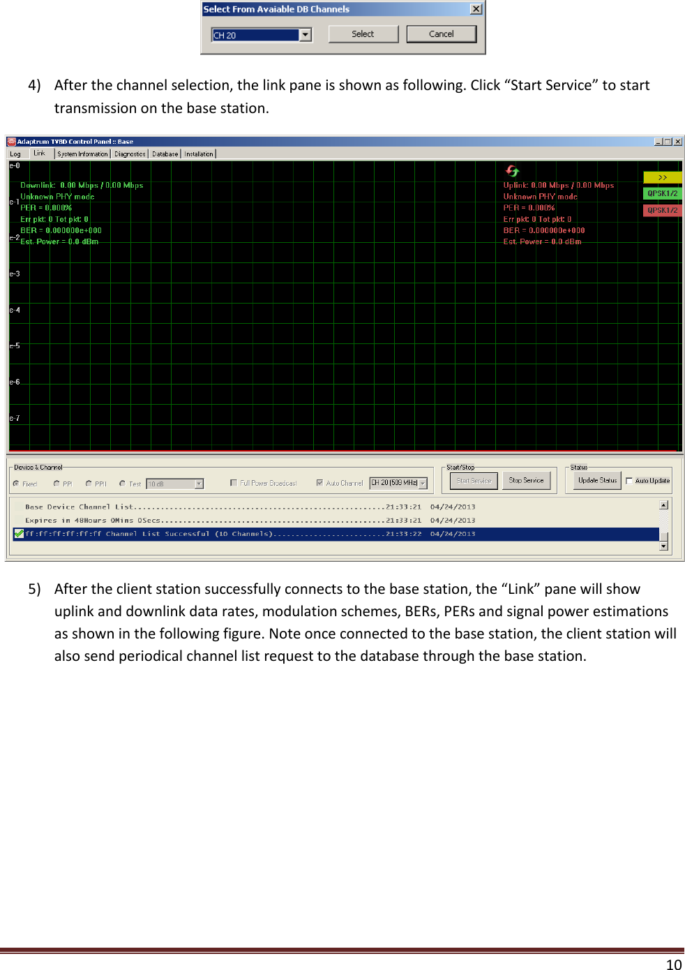    10   4) After the channel selection, the link pane is shown as following. Click “Start Service” to start transmission on the base station.  5) After the client station successfully connects to the base station, the “Link” pane will show uplink and downlink data rates, modulation schemes, BERs, PERs and signal power estimations as shown in the following figure. Note once connected to the base station, the client station will also send periodical channel list request to the database through the base station. 
