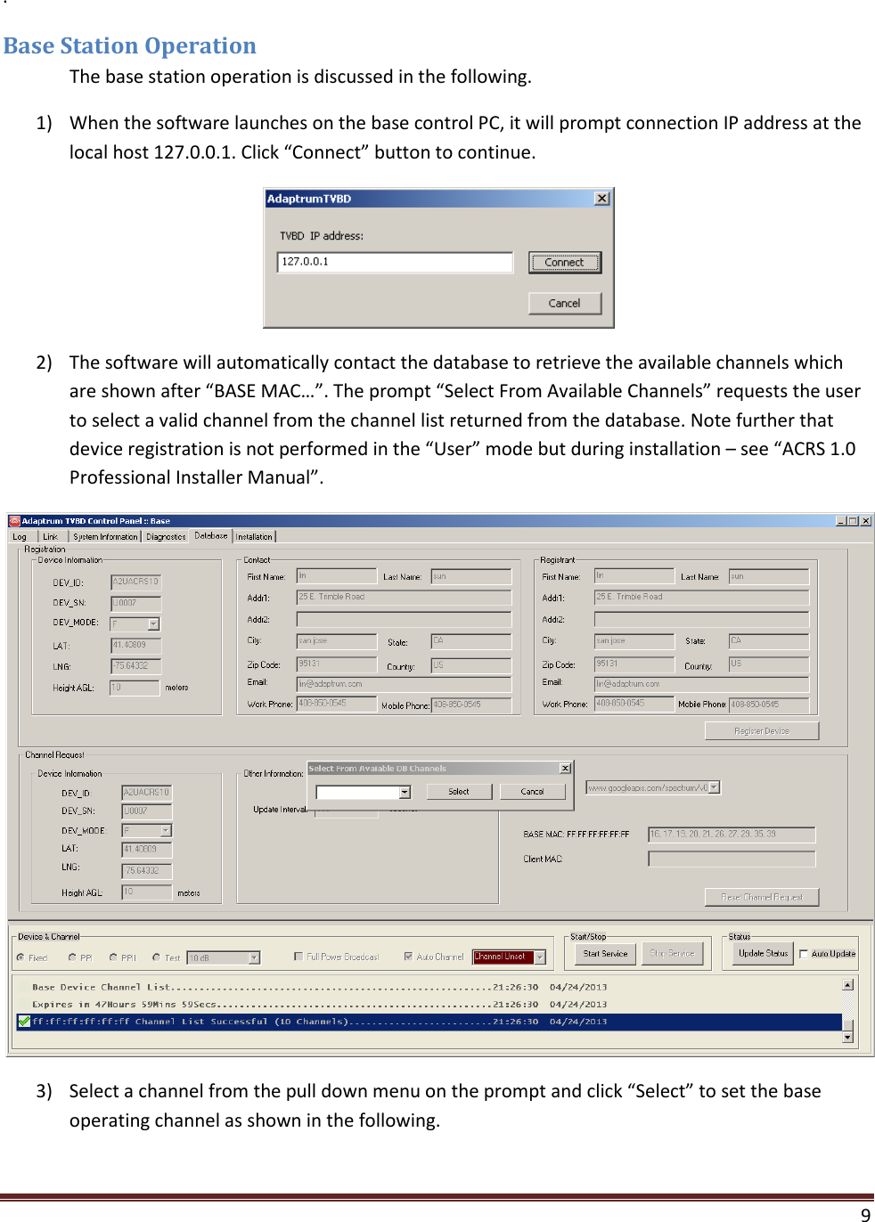    9  . Base Station Operation  The base station operation is discussed in the following. 1) When the software launches on the base control PC, it will prompt connection IP address at the local host 127.0.0.1. Click “Connect” button to continue.  2) The software will automatically contact the database to retrieve the available channels which are shown after “BASE MAC…”. The prompt “Select From Available Channels” requests the user to select a valid channel from the channel list returned from the database. Note further that device registration is not performed in the “User” mode but during installation – see “ACRS 1.0 Professional Installer Manual”.  3) Select a channel from the pull down menu on the prompt and click “Select” to set the base operating channel as shown in the following. 
