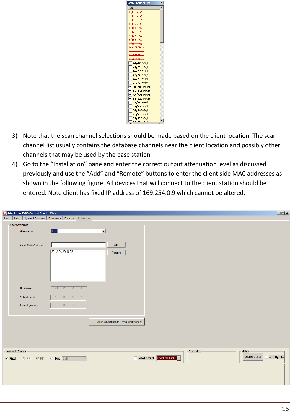  16   3) Note that the scan channel selections should be made based on the client location. The scan channel list usually contains the database channels near the client location and possibly other channels that may be used by the base station 4) Go to the “Installation” pane and enter the correct output attenuation level as discussed previously and use the “Add” and “Remote” buttons to enter the client side MAC addresses as shown in the following figure. All devices that will connect to the client station should be entered. Note client has fixed IP address of 169.254.0.9 which cannot be altered.  