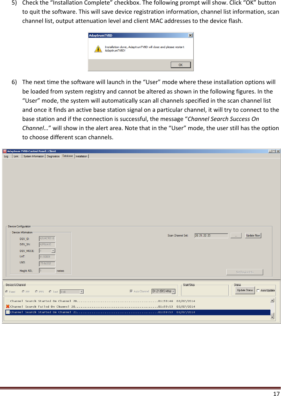  17  5) Check the “Installation Complete” checkbox. The following prompt will show. Click “OK” button to quit the software. This will save device registration information, channel list information, scan channel list, output attenuation level and client MAC addresses to the device flash.  6) The next time the software will launch in the “User” mode where these installation options will be loaded from system registry and cannot be altered as shown in the following figures. In the “User” mode, the system will automatically scan all channels specified in the scan channel list and once it finds an active base station signal on a particular channel, it will try to connect to the base station and if the connection is successful, the message “Channel Search Success On Channel…” will show in the alert area. Note that in the “User” mode, the user still has the option to choose different scan channels.  