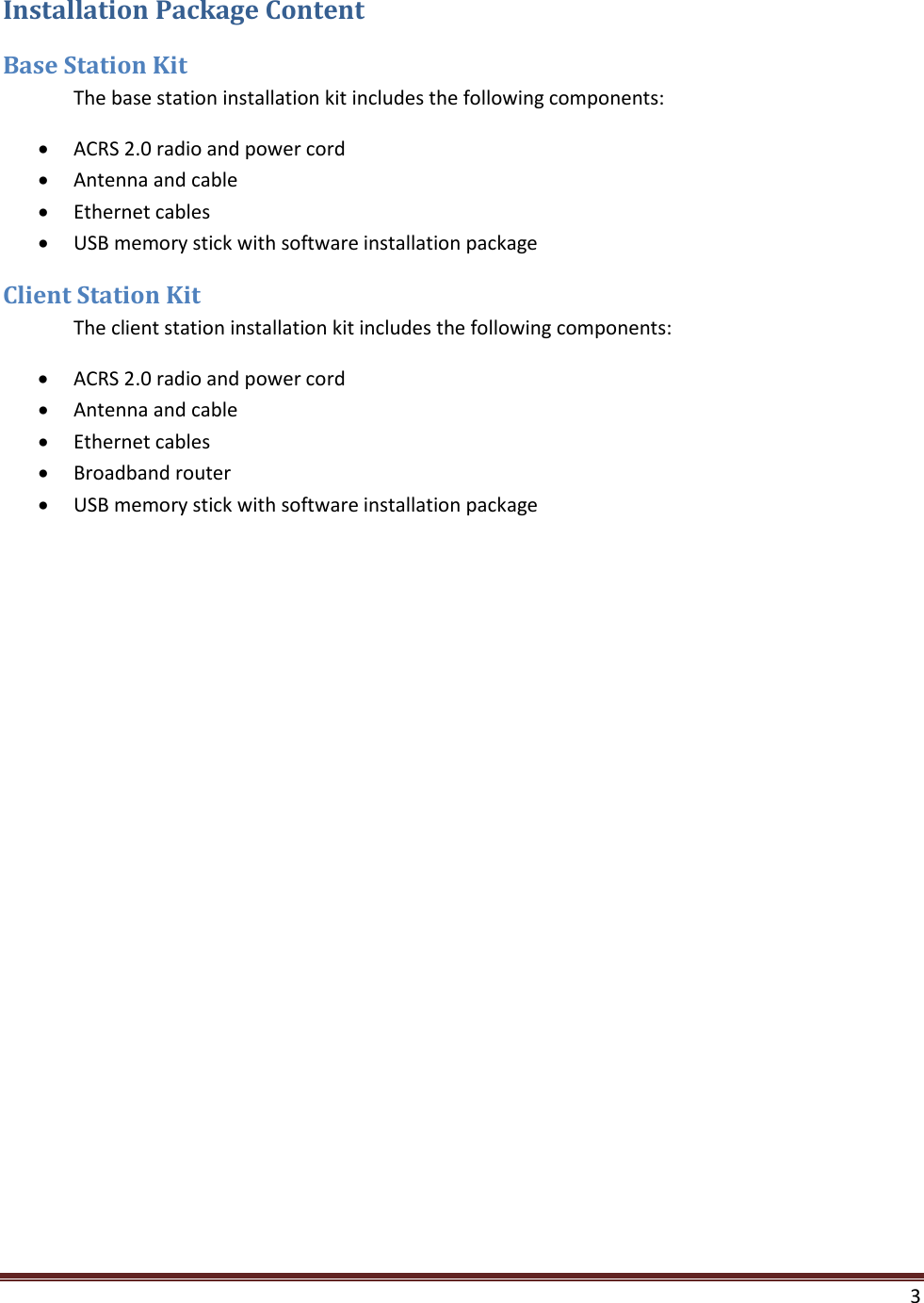  3  Installation Package Content Base Station Kit  The base station installation kit includes the following components: • ACRS 2.0 radio and power cord • Antenna and cable • Ethernet cables • USB memory stick with software installation package Client Station Kit  The client station installation kit includes the following components: • ACRS 2.0 radio and power cord • Antenna and cable • Ethernet cables • Broadband router • USB memory stick with software installation package    