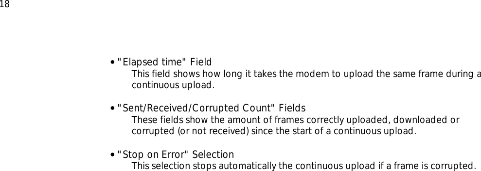  18 • &quot;Elapsed time&quot; Field   This field shows how long it takes the modem to upload the same frame during a continuous upload.  • &quot;Sent/Received/Corrupted Count&quot; Fields   These fields show the amount of frames correctly uploaded, downloaded or corrupted (or not received) since the start of a continuous upload.  • &quot;Stop on Error&quot; Selection This selection stops automatically the continuous upload if a frame is corrupted.   
