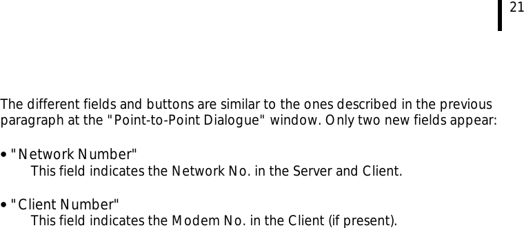  21   The different fields and buttons are similar to the ones described in the previous paragraph at the &quot;Point-to-Point Dialogue&quot; window. Only two new fields appear: • &quot;Network Number&quot;   This field indicates the Network No. in the Server and Client.  • &quot;Client Number&quot;   This field indicates the Modem No. in the Client (if present).    