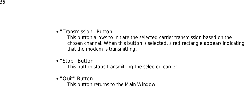  36 • &quot;Transmission&quot; Button This button allows to initiate the selected carrier transmission based on the chosen channel. When this button is selected, a red rectangle appears indicating that the modem is transmitting.  • &quot;Stop&quot; Button  This button stops transmitting the selected carrier.  • &quot;Quit&quot; Button This button returns to the Main Window.        