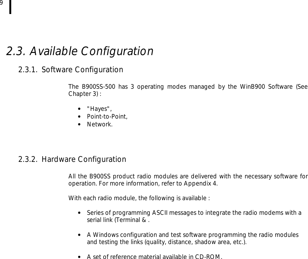 9    2.3. Available Configuration  2.3.1. Software Configuration  The B900SS-500 has 3 operating modes managed by the WinB900 Software (See Chapter 3) :  • &quot;Hayes&quot;, • Point-to-Point, • Network.    2.3.2. Hardware Configuration  All the B900SS product radio modules are delivered with the necessary software for operation. For more information, refer to Appendix 4.   With each radio module, the following is available :  • Series of programming ASCII messages to integrate the radio modems with a serial link (Terminal &amp; .  • A Windows configuration and test software programming the radio modules and testing the links (quality, distance, shadow area, etc.).  • A set of reference material available in CD-ROM.  