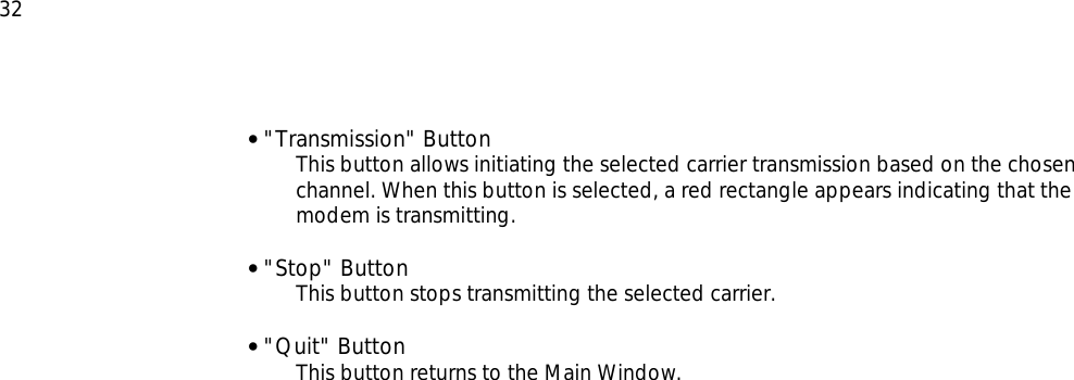  32 • &quot;Transmission&quot; Button This button allows initiating the selected carrier transmission based on the chosen channel. When this button is selected, a red rectangle appears indicating that the modem is transmitting.  • &quot;Stop&quot; Button  This button stops transmitting the selected carrier.  • &quot;Quit&quot; Button This button returns to the Main Window.        