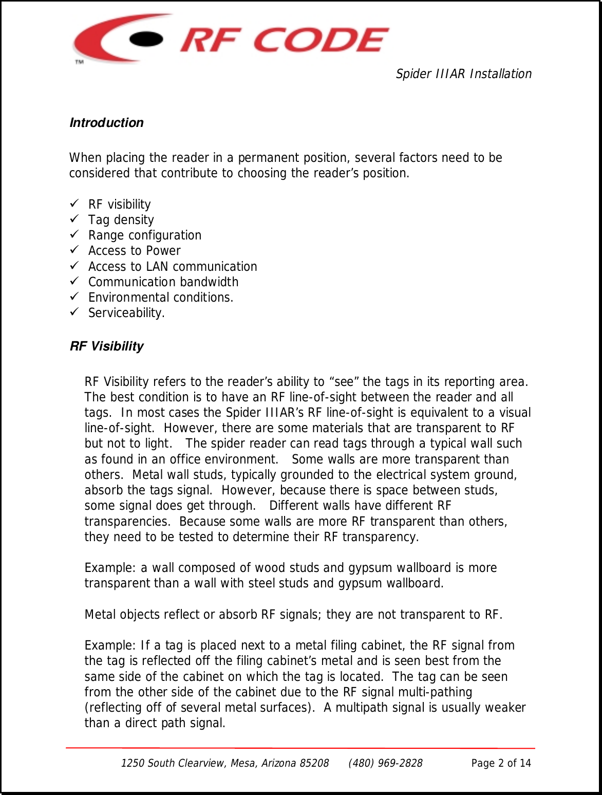 Spider IIIAR Installation1250 South Clearview, Mesa, Arizona 85208      (480) 969-2828               Page 2 of 14IntroductionWhen placing the reader in a permanent position, several factors need to beconsidered that contribute to choosing the reader’s position.! RF visibility! Tag density! Range configuration! Access to Power! Access to LAN communication! Communication bandwidth! Environmental conditions.! Serviceability.RF VisibilityRF Visibility refers to the reader’s ability to “see” the tags in its reporting area.The best condition is to have an RF line-of-sight between the reader and alltags.  In most cases the Spider IIIAR’s RF line-of-sight is equivalent to a visualline-of-sight.  However, there are some materials that are transparent to RFbut not to light.   The spider reader can read tags through a typical wall suchas found in an office environment.   Some walls are more transparent thanothers.  Metal wall studs, typically grounded to the electrical system ground,absorb the tags signal.  However, because there is space between studs,some signal does get through.   Different walls have different RFtransparencies.  Because some walls are more RF transparent than others,they need to be tested to determine their RF transparency.Example: a wall composed of wood studs and gypsum wallboard is moretransparent than a wall with steel studs and gypsum wallboard.Metal objects reflect or absorb RF signals; they are not transparent to RF.Example: If a tag is placed next to a metal filing cabinet, the RF signal fromthe tag is reflected off the filing cabinet’s metal and is seen best from thesame side of the cabinet on which the tag is located.  The tag can be seenfrom the other side of the cabinet due to the RF signal multi-pathing(reflecting off of several metal surfaces).  A multipath signal is usually weakerthan a direct path signal.