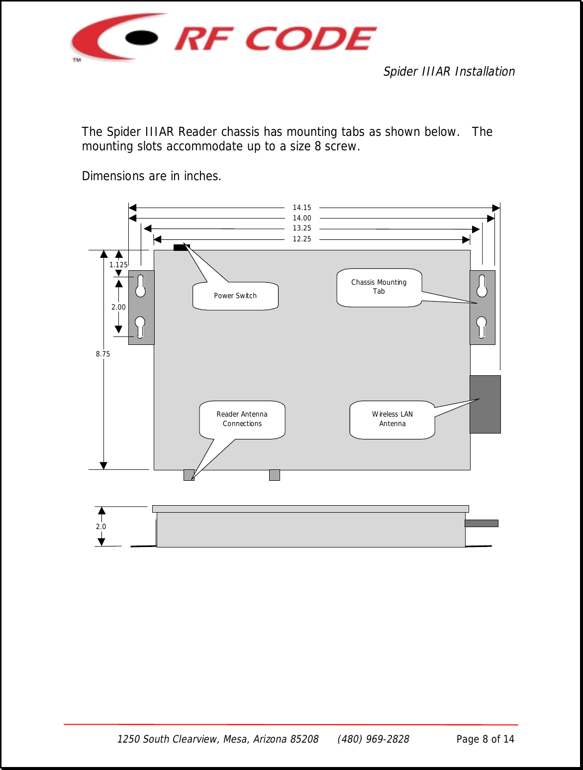 Spider IIIAR Installation1250 South Clearview, Mesa, Arizona 85208      (480) 969-2828               Page 8 of 14The Spider IIIAR Reader chassis has mounting tabs as shown below.   Themounting slots accommodate up to a size 8 screw.Dimensions are in inches.12.2513.2514.002.001.1258.7514.15Wireless LANAntennaPower SwitchReader AntennaConnections2.0Chassis MountingTab