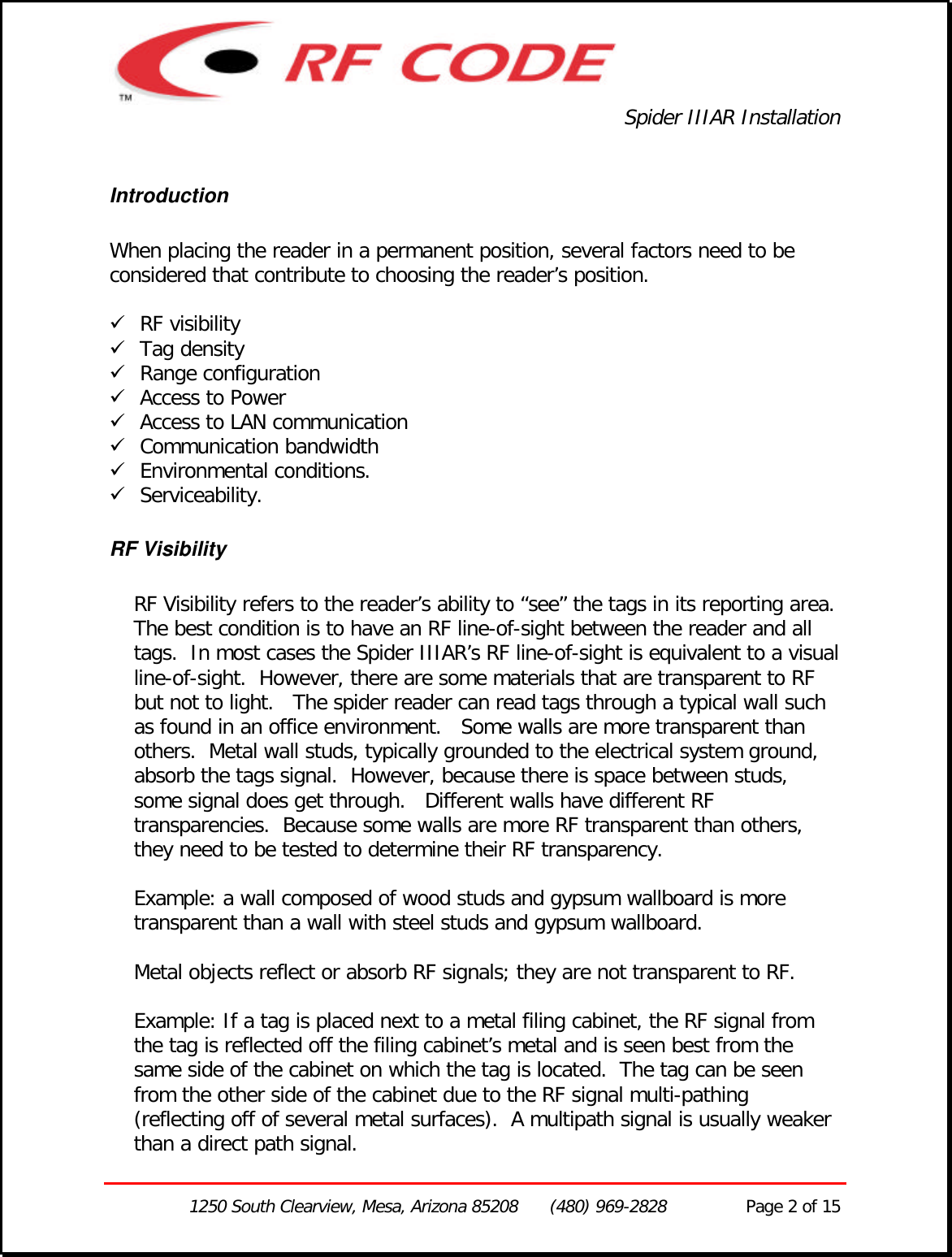 Spider IIIAR Installation1250 South Clearview, Mesa, Arizona 85208      (480) 969-2828               Page 2 of 15IntroductionWhen placing the reader in a permanent position, several factors need to beconsidered that contribute to choosing the reader’s position.ü RF visibilityü Tag densityü Range configurationü Access to Powerü Access to LAN communicationü Communication bandwidthü Environmental conditions.ü Serviceability.RF VisibilityRF Visibility refers to the reader’s ability to “see” the tags in its reporting area.The best condition is to have an RF line-of-sight between the reader and alltags.  In most cases the Spider IIIAR’s RF line-of-sight is equivalent to a visualline-of-sight.  However, there are some materials that are transparent to RFbut not to light.   The spider reader can read tags through a typical wall suchas found in an office environment.   Some walls are more transparent thanothers.  Metal wall studs, typically grounded to the electrical system ground,absorb the tags signal.  However, because there is space between studs,some signal does get through.   Different walls have different RFtransparencies.  Because some walls are more RF transparent than others,they need to be tested to determine their RF transparency.Example: a wall composed of wood studs and gypsum wallboard is moretransparent than a wall with steel studs and gypsum wallboard.Metal objects reflect or absorb RF signals; they are not transparent to RF.Example: If a tag is placed next to a metal filing cabinet, the RF signal fromthe tag is reflected off the filing cabinet’s metal and is seen best from thesame side of the cabinet on which the tag is located.  The tag can be seenfrom the other side of the cabinet due to the RF signal multi-pathing(reflecting off of several metal surfaces).  A multipath signal is usually weakerthan a direct path signal.