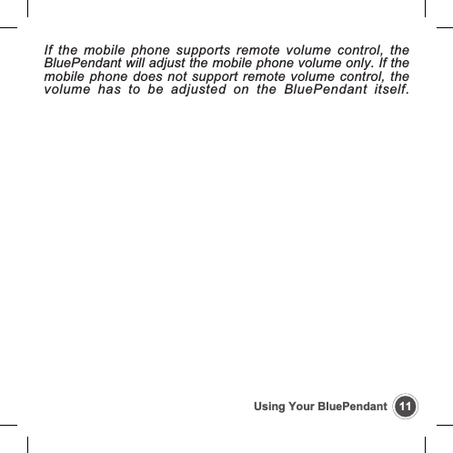 11Using Your BluePendantIf the mobile phone supports remote volume control, theBluePendant will adjust the mobile phone volume only. If themobile phone does not support remote volume control, thevolume has to be adjusted on the BluePendant itself.