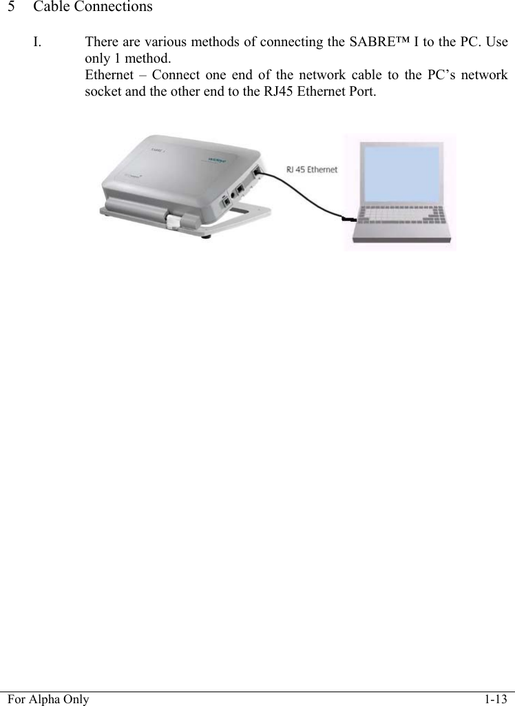   For Alpha Only  1-13   5 Cable Connections  I. There are various methods of connecting the SABRE&trade; I to the PC. Use only 1 method. Ethernet &ndash; Connect one end of the network cable to the PC&rsquo;s network socket and the other end to the RJ45 Ethernet Port.               
