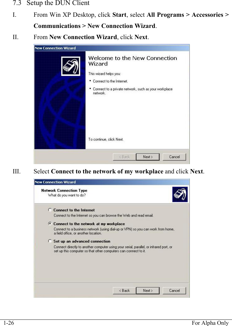  1-26  For Alpha Only  7.3  Setup the DUN Client I. From Win XP Desktop, click Start, select All Programs > Accessories > Communications > New Connection Wizard. II. From New Connection Wizard, click Next.  III. Select Connect to the network of my workplace and click Next.  