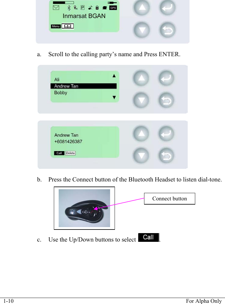  1-10  For Alpha Only     a. Scroll to the calling party&rsquo;s name and Press ENTER.      b. Press the Connect button of the Bluetooth Headset to listen dial-tone.        c. Use the Up/Down buttons to select  .  Connect button         
