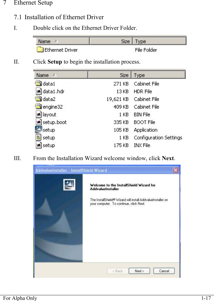  For Alpha Only  1-17  7 Ethernet Setup  7.1  Installation of Ethernet Driver I. Double click on the Ethernet Driver Folder.  II. Click Setup to begin the installation process.  III. From the Installation Wizard welcome window, click Next.  