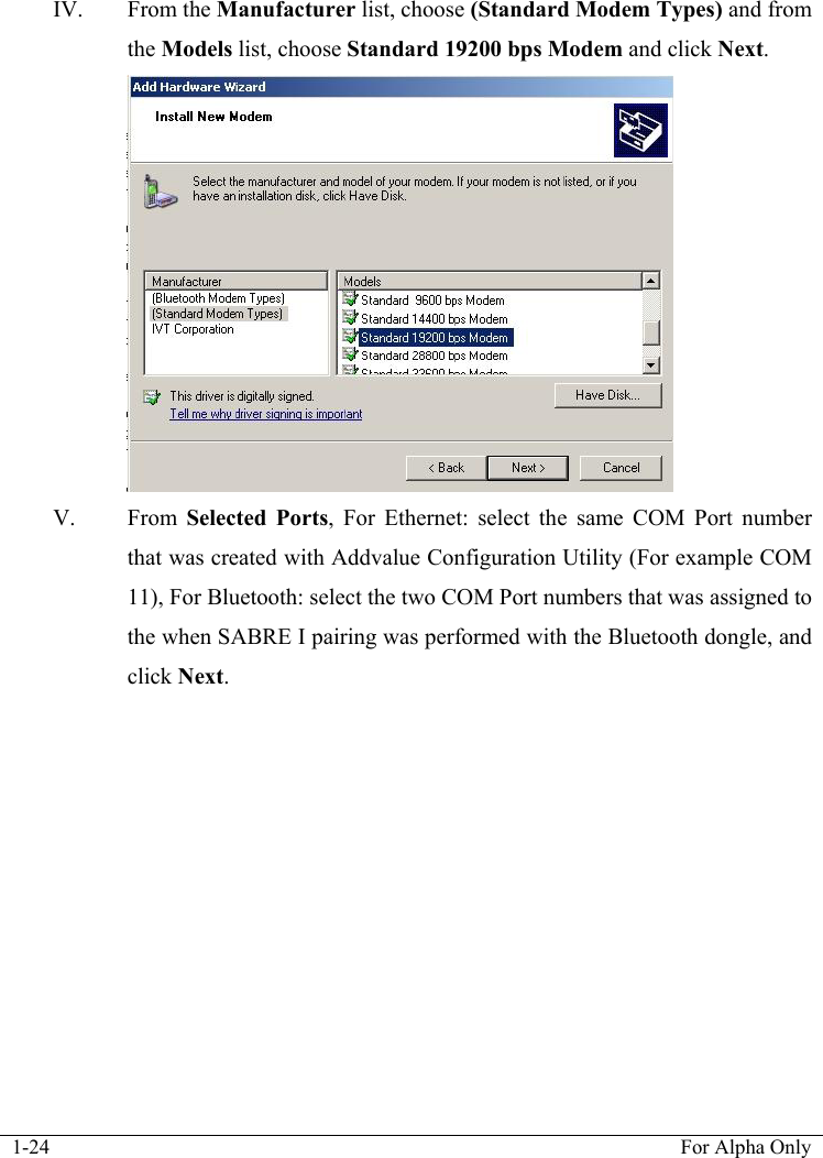  1-24  For Alpha Only  IV. From the Manufacturer list, choose (Standard Modem Types) and from the Models list, choose Standard 19200 bps Modem and click Next.  V. From  Selected Ports, For Ethernet: select the same COM Port number that was created with Addvalue Configuration Utility (For example COM 11), For Bluetooth: select the two COM Port numbers that was assigned to the when SABRE I pairing was performed with the Bluetooth dongle, and click Next. 