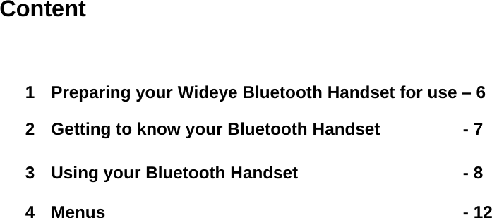 Content  1  Preparing your Wideye Bluetooth Handset for use &ndash; 6 2  Getting to know your Bluetooth Handset    - 7  3  Using your Bluetooth Handset        - 8  4 Menus       - 12 