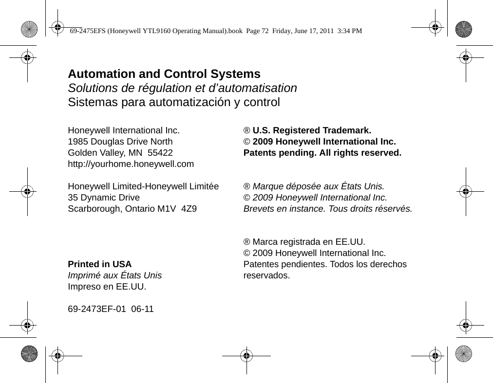 Automation and Control SystemsSolutions de régulation et d’automatisationSistemas para automatización y controlHoneywell International Inc.1985 Douglas Drive NorthGolden Valley, MN  55422http://yourhome.honeywell.comHoneywell Limited-Honeywell Limitée35 Dynamic DriveScarborough, Ontario M1V  4Z9Printed in USAImprimé aux États UnisImpreso en EE.UU.69-2473EF-01  06-11® U.S. Registered Trademark.© 2009 Honeywell International Inc.Patents pending. All rights reserved.® Marque déposée aux États Unis.© 2009 Honeywell International Inc.Brevets en instance. Tous droits réservés.® Marca registrada en EE.UU.© 2009 Honeywell International Inc.Patentes pendientes. Todos los derechos reservados.69-2475EFS (Honeywell YTL9160 Operating Manual).book  Page 72  Friday, June 17, 2011  3:34 PM
