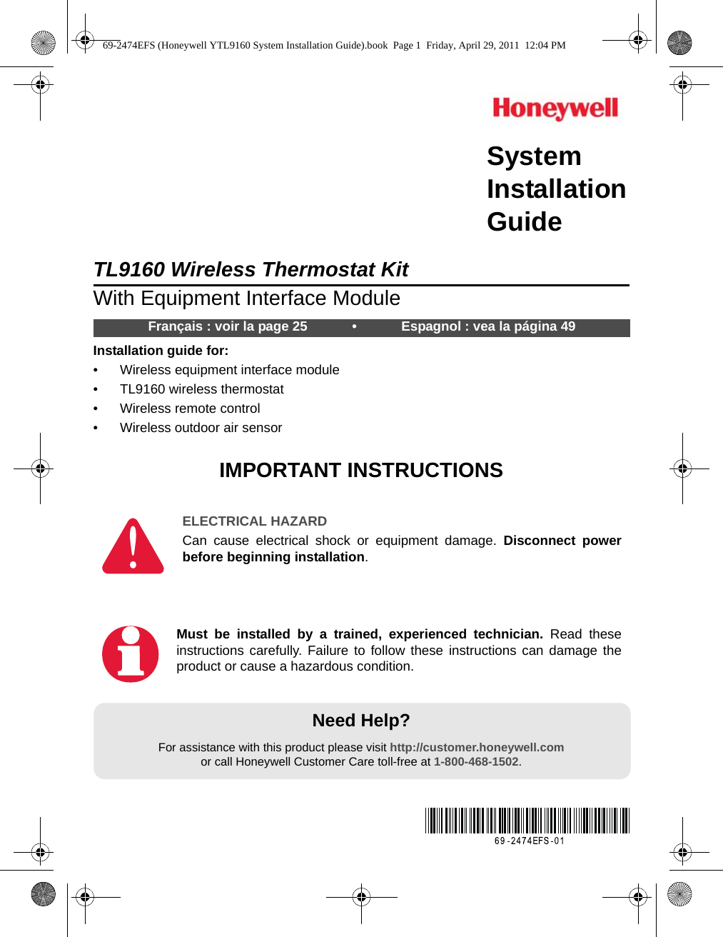 TL9160 Wireless Thermostat KitWith Equipment Interface ModuleInstallation guide for:• Wireless equipment interface module• TL9160 wireless thermostat• Wireless remote control• Wireless outdoor air sensorIMPORTANT INSTRUCTIONSNeed Help?For assistance with this product please visit http://customer.honeywell.comor call Honeywell Customer Care toll-free at 1-800-468-1502.Français : voir la page 25            •            Espagnol : vea la página 49ELECTRICAL HAZARDCan cause electrical shock or equipment damage. Disconnect powerbefore beginning installation.Must be installed by a trained, experienced technician. Read theseinstructions carefully. Failure to follow these instructions can damage theproduct or cause a hazardous condition.SystemInstallationGuide69-2474EFS (Honeywell YTL9160 System Installation Guide).book  Page 1  Friday, April 29, 2011  12:04 PM