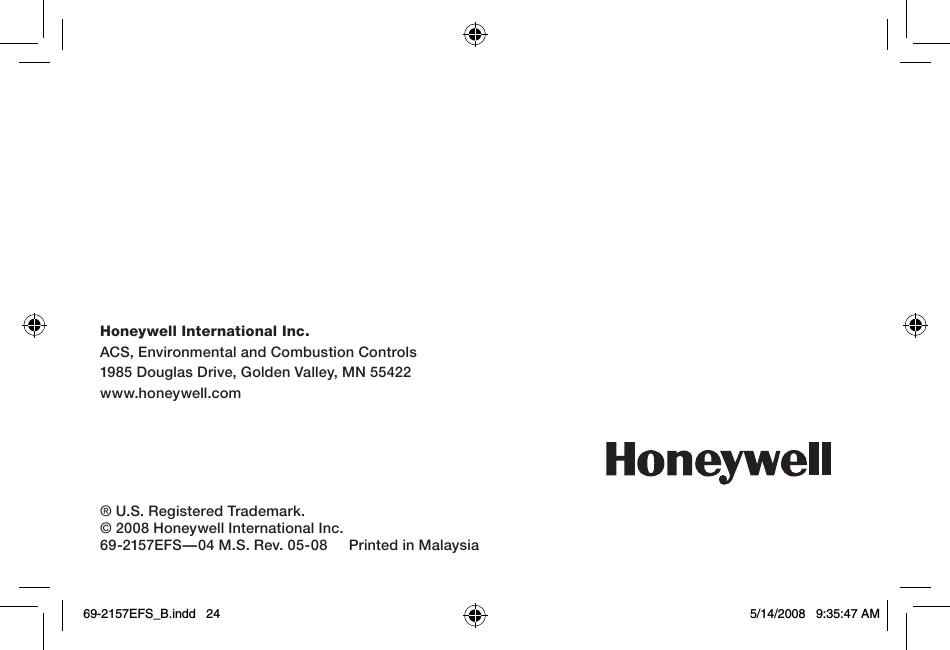 Honeywell International Inc.ACS, Environmental and Combustion Controls1985 Douglas Drive, Golden Valley, MN 55422www.honeywell.com® U.S. Registered Trademark.© 2008 Honeywell International Inc.69-2157EFS—04 M.S. Rev. 05-08     Printed in Malaysia69-2157EFS_B.indd   24 5/14/2008   9:35:47 AM