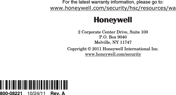                    For the latest warranty information, please go to: www.honeywell.com/security/hsc/resources/wa  2 Corporate Center Drive, Suite 100 P.O. Box 9040 Melville, NY 11747 Copyright © 2011 Honeywell International Inc. www.honeywell.com/security      Ê800-08221sŠ 800-08221 10/24/11  Rev. A      