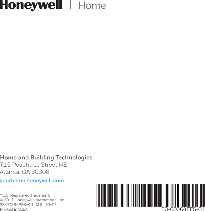 Home and Building Technologies715 Peachtree Street NEAtlanta, GA 30308yourhome.honeywell.com® U.S. Registered Trademark.© 2017 Honeywell International Inc.33-00364EFS—01  M.S.  10-17Printed in U.S.A.Home33-00364EFS-01