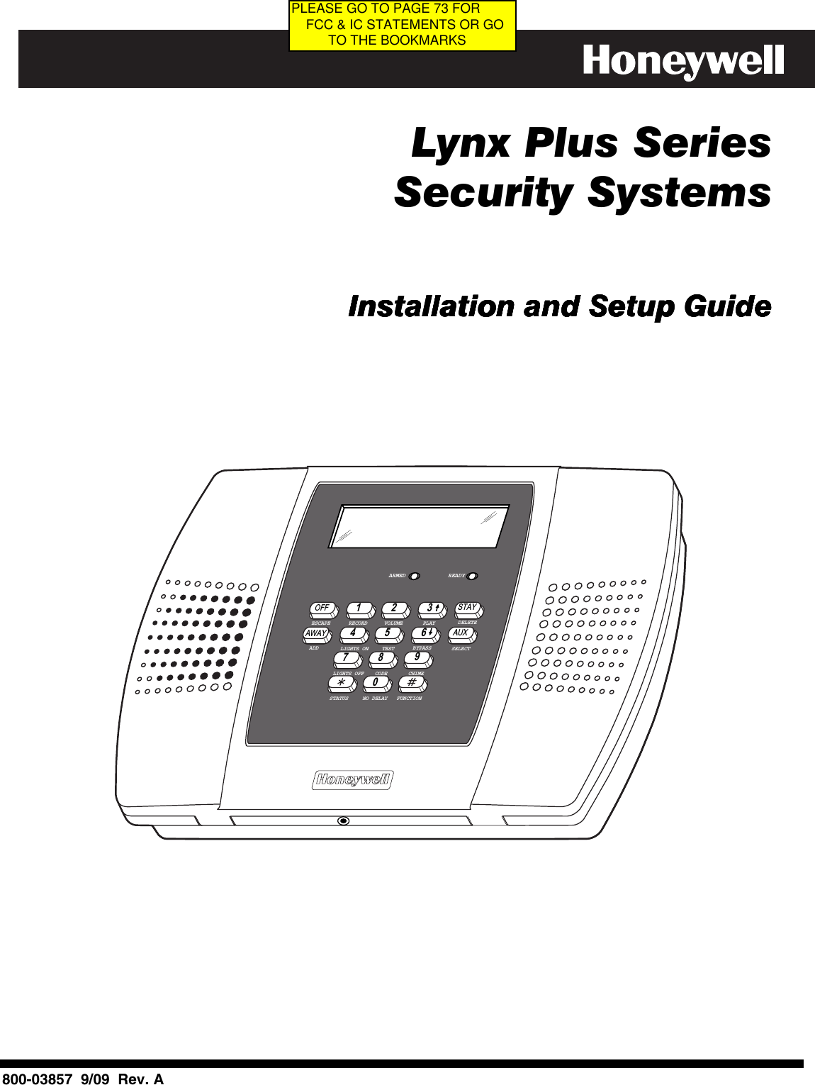   Lynx Plus Series   Security Systems         Installation and Setup GuideInstallation and Setup GuideInstallation and Setup GuideInstallation and Setup Guide                    BYPASSNO DELAYRECORDTESTFUNCTIONSTATUSVOLUME PLAYCODELIGHTS ONLIGHTS OFF CHIMEESCAPEADDDELETESELECTOFF STAY132AWAY AUX4 65ARMED READY7980                             800-03857  9/09  Rev. APLEASE GO TO PAGE 73 FOR     FCC &amp; IC STATEMENTS OR GO           TO THE BOOKMARKS