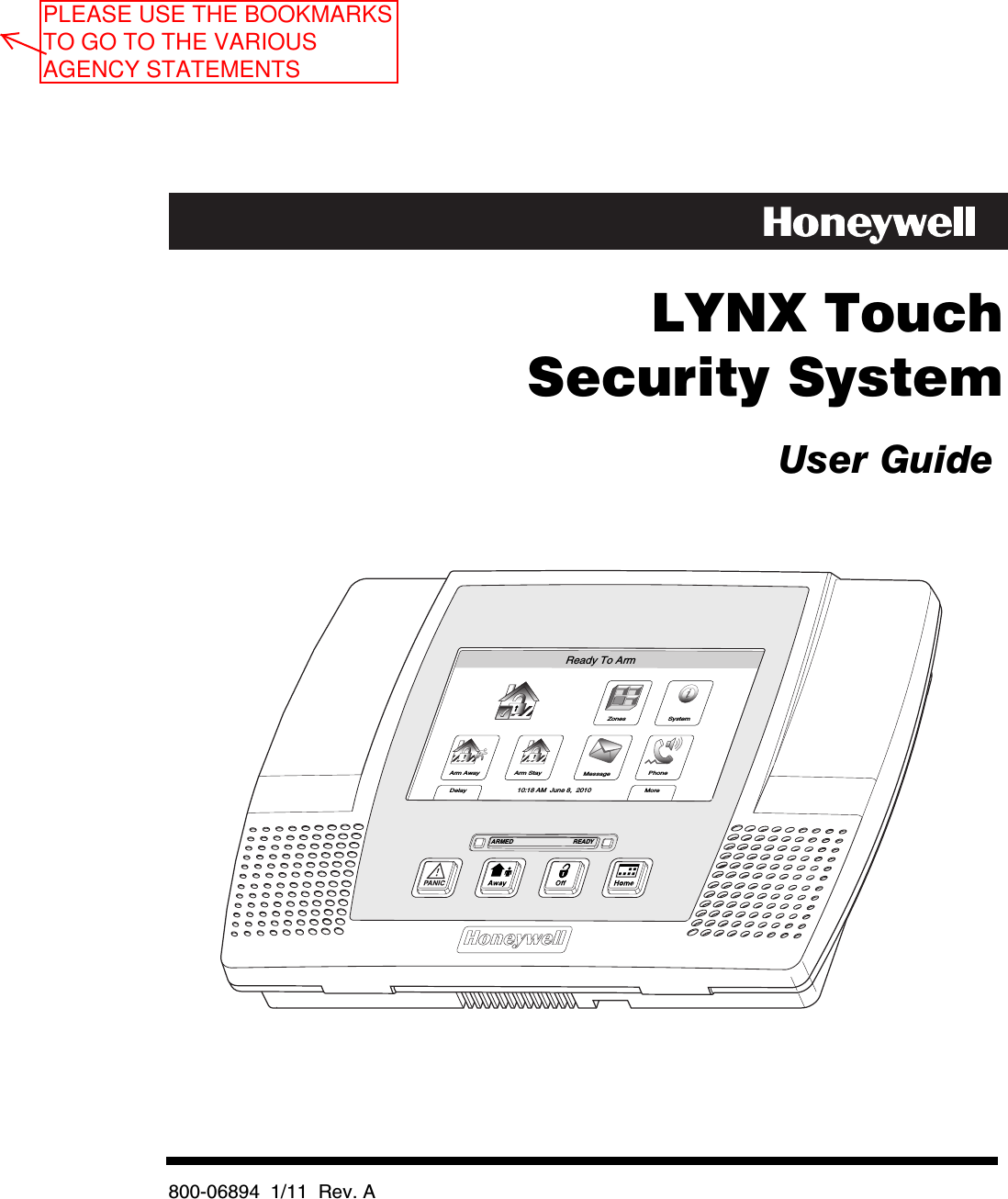        LYNX Touch   Security System   User Guide      ARMED READYZonesArm AwayReady To ArmArm StayMoreDelayPhone10:18 AM  June 8,  2010MessageSystem       800-06894  1/11  Rev. A   PLEASE USE THE BOOKMARKS TO GO TO THE VARIOUS AGENCY STATEMENTS