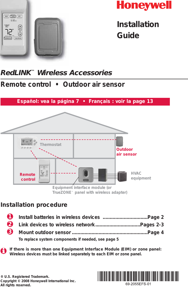 RedLINK™Wireless AccessoriesRemote control  •  Outdoor air sensor® U.S. Registered Trademark. Copyright © 2008 Honeywell International Inc. All rights reserved.Español: vea la página 7  •  Français : voir la page 13Thermostat Outdoorair sensorRemotecontrolEquipment interface module (orTrueZONE™panel with wireless adapter)Installation procedureInstall batteries in wireless devices ................................Page 2Link devices to wireless network................................Pages 2-3Mount outdoor sensor ......................................................Page 4To replace system components if needed, see page 5321HVAC equipmentIf there is more than one Equipment Interface Module (EIM) or zone panel:Wireless devices must be linked separately to each EIM or zone panel.InstallationGuide