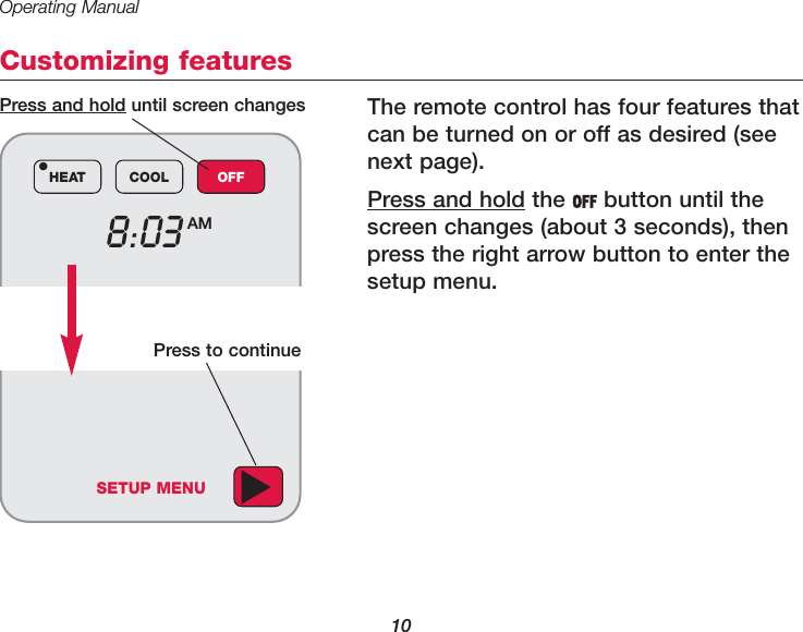Operating Manual10Customizing featuresThe remote control has four features thatcan be turned on or off as desired (seenext page).Press and hold the OFF button until thescreen changes (about 3 seconds), thenpress the right arrow button to enter thesetup menu.8:03 AMHEAT COOL OFF•Press and hold until screen changesSETUP MENUPress to continue