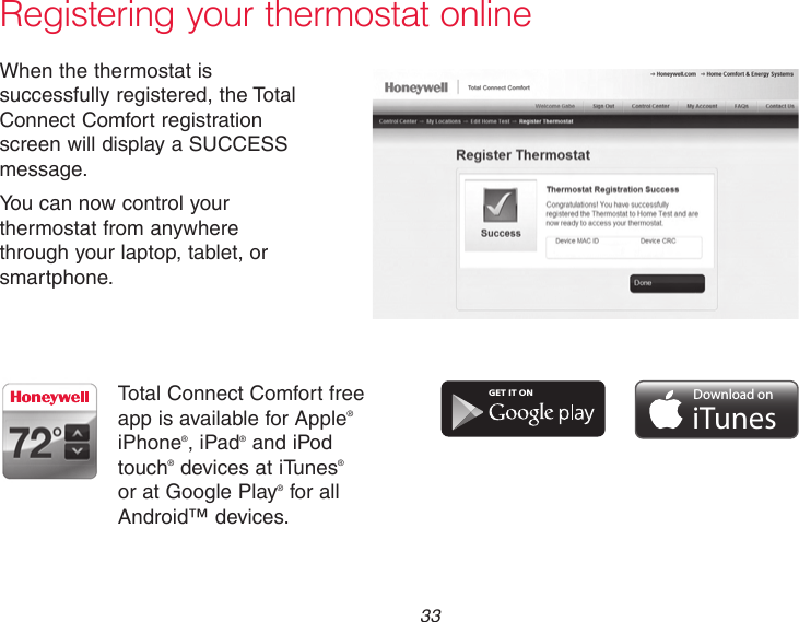  33 Registering your thermostat onlineWhen the thermostat is successfully registered, the Total Connect Comfort registration screen will display a SUCCESS message.You can now control your thermostat from anywhere through your laptop, tablet, or smartphone.GET IT ONDownload oniTunesTotal Connect Comfort free app is available for Apple® iPhone®, iPad® and iPod touch® devices at iTunes®  or at Google Play® for all Android™ devices.
