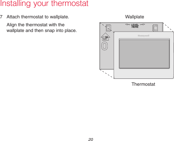  20Installing your thermostat7  Attach thermostat to wallplate.Align the thermostat with the wallplate and then snap into place.ThermostatWallplateLEVELHERE