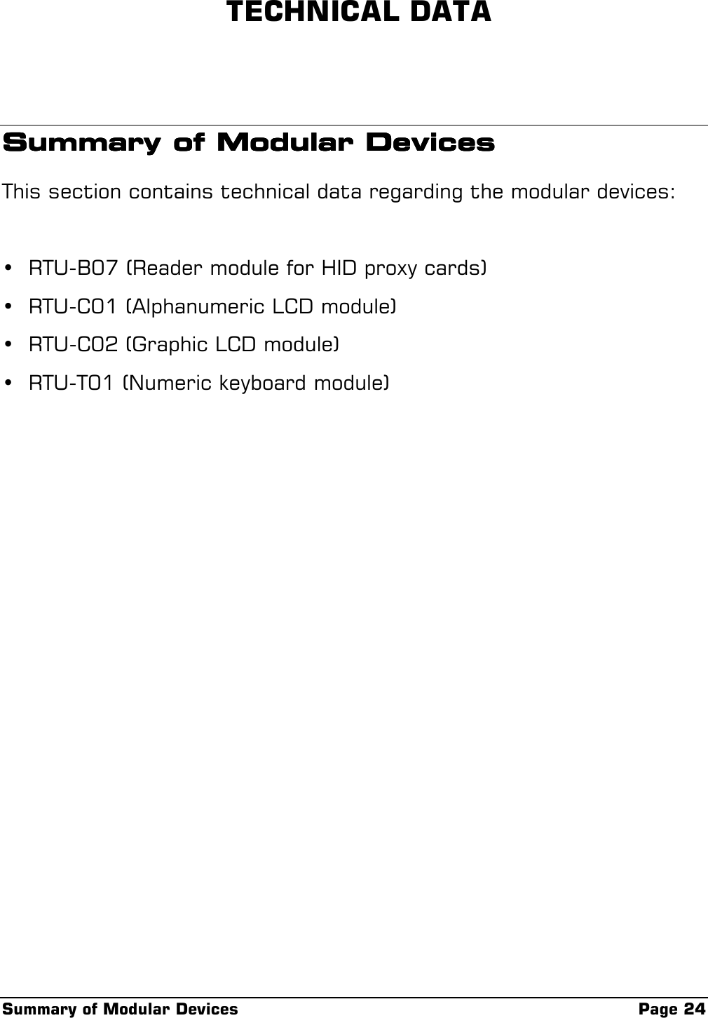 Summary of Modular Devices Page 24 TECHNICAL DATASummary of Modular DevicesSummary of Modular DevicesSummary of Modular DevicesSummary of Modular DevicesThis section contains technical data regarding the modular devices:• RTU-B07 (Reader module for HID proxy cards)• RTU-C01 (Alphanumeric LCD module)• RTU-C02 (Graphic LCD module)• RTU-T01 (Numeric keyboard module)