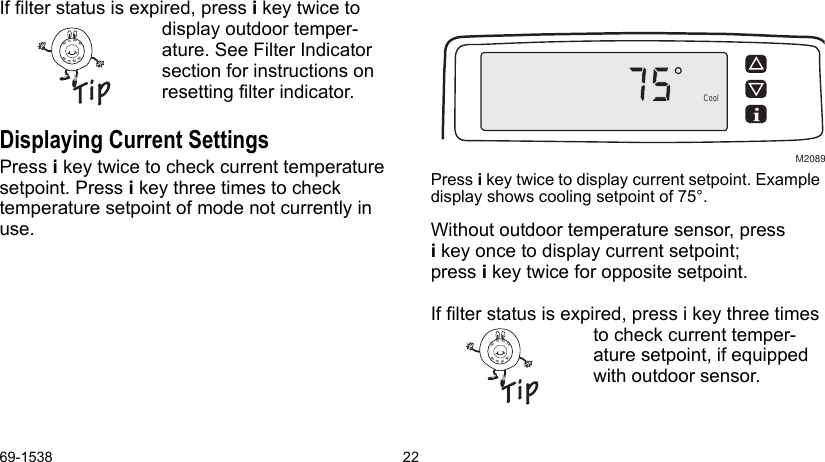 69-1538 22If filter status is expired, press i key twice to display outdoor temper-ature. See Filter Indicator section for instructions on resetting filter indicator.Displaying Current Settings Press i key twice to check current temperature setpoint. Press i key three times to check  temperature setpoint of mode not currently in use.Press i key twice to display current setpoint. Example display shows cooling setpoint of 75°.Without outdoor temperature sensor, pressi key once to display current setpoint; press i key twice for opposite setpoint.If filter status is expired, press i key three times to check current temper-ature setpoint, if equipped with outdoor sensor.CoolM2089880907060908070608090706090807060