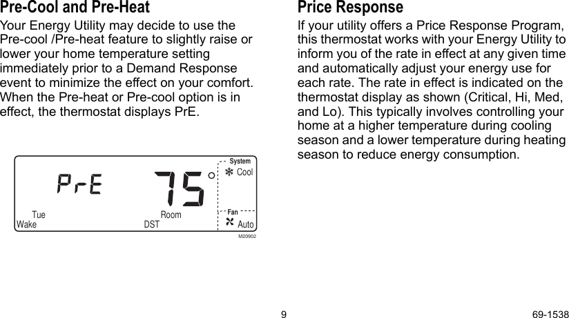 9 69-1538Pre-Cool and Pre-HeatYour Energy Utility may decide to use the     Pre-cool /Pre-heat feature to slightly raise or lower your home temperature setting immediately prior to a Demand Response  event to minimize the effect on your comfort. When the Pre-heat or Pre-cool option is in effect, the thermostat displays PrE.Price Response If your utility offers a Price Response Program, this thermostat works with your Energy Utility to inform you of the rate in effect at any given time and automatically adjust your energy use for each rate. The rate in effect is indicated on the thermostat display as shown (Critical, Hi, Med, and Lo). This typically involves controlling your home at a higher temperature during cooling season and a lower temperature during heating season to reduce energy consumption.AutoSystemFanWake DSTCoolTue Room Set ProgramSet Day/TimeEm Ht Aux HtM20902