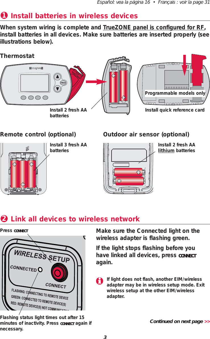 Install batteries in wireless devices1When system wiring is complete and TrueZONE panel is configured for RF,install batteries in all devices. Make sure batteries are inserted properly (seeillustrations below).3Español: vea la página 16  •  Français : voir la page 31Link all devices to wireless network2Make sure the Connected light on thewireless adapter is flashing green.If the light stops flashing before youhave linked all devices, press CONNECTagain.Press CONNECTFlashing status light times out after 15minutes of inactivity. Press CONNECT again ifnecessary.Continued on next page &gt;&gt;If light does not flash, another EIM/wirelessadapter may be in wireless setup mode. Exitwireless setup at the other EIM/wirelessadapter.ThermostatInstall quick reference cardInstall 2 fresh AAbatteriesRemote control (optional) Outdoor air sensor (optional)Install 3 fresh AAbatteries Install 2 fresh AA lithium batteriesProgrammable models only