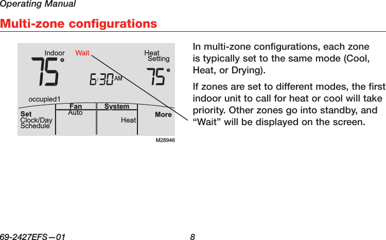Operating Manual69-2427EFS—01  8 Multi-zone configurationsIn multi-zone configurations, each zone is typically set to the same mode (Cool, Heat, or Drying).If zones are set to different modes, the first indoor unit to call for heat or cool will take priority. Other zones go into standby, and  “Wait” will be displayed on the screen.M28946AMIndoor SettingHeatMoreHeatAuto SystemFanSetClock/DayScheduleoccupied1Wait