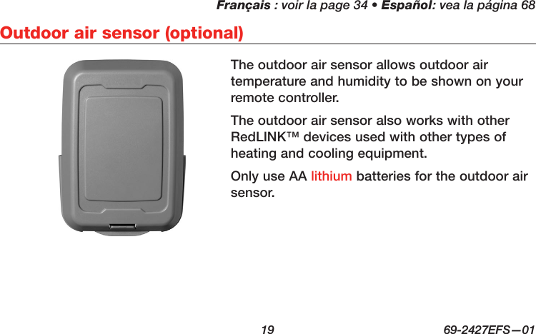 Français : voir la page 34 • Español: vea la página 68  19  69-2427EFS—01 Outdoor air sensor (optional)The outdoor air sensor allows outdoor air temperature and humidity to be shown on your remote controller.The outdoor air sensor also works with other RedLINK™ devices used with other types of heating and cooling equipment.Only use AA lithium batteries for the outdoor air sensor.