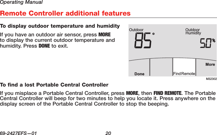 Operating Manual69-2427EFS—01  20Remote Controller additional featuresTo display outdoor temperature and humidityIf you have an outdoor air sensor, press MORE to display the current outdoor temperature and humidity. Press DONE to exit.To find a lost Portable Central ControllerIf you misplace a Portable Central Controller, press MORE, then FIND REMOTE. The Portable Central Controller will beep for two minutes to help you locate it. Press anywhere on the display screen of the Portable Central Controller to stop the beeping. M32302Outdoor HumidityOutdoorMoreFindRemoteDone