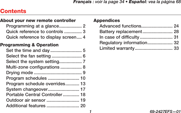 Français : voir la page 34 • Español: vea la página 68  1  69-2427EFS—01ContentsAbout your new remote controllerProgramming at a glance .................. 2Quick reference to controls .............. 3Quick reference to display screen .... 4Programming &amp; OperationSet the time and day ......................... 5Select the fan setting ........................ 6Select the system setting.................. 7Multi-zone configurations ................. 8Drying mode ...................................... 9Program schedules ......................... 10Program schedule overrides ........... 13System changeover ......................... 17Portable Central Controller ............. 18Outdoor air sensor .......................... 19Additional features .......................... 20AppendicesAdvanced functions......................... 24Battery replacement ........................ 28In case of difficulty .......................... 31Regulatory information .................... 32Limited warranty .............................. 33